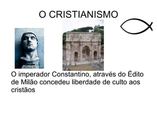 O CRISTIANISMO O imperador Constantino, através do Édito de Milão concedeu liberdade de culto aos cristãos 
