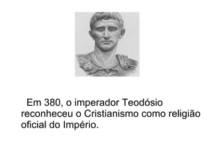 Em 380, o imperador Teodósio reconheceu o Cristianismo como religião oficial do Império. 