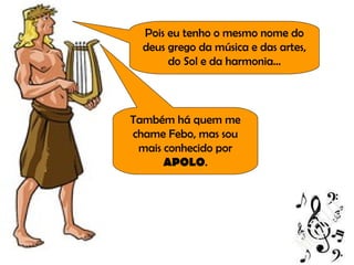 Pois eu tenho o mesmo nome do deus grego da música e das artes, do Sol e da harmonia... Também há quem me chame Febo, mas sou mais conhecido por  APOLO . 