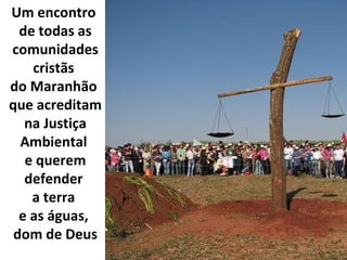 Um encontro  de todas as comunidades cristãs  do Maranhão  que acreditam na Justiça Ambiental  e querem defender  a terra  e as águas,  dom de Deus 