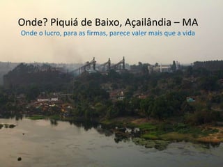 Onde? Piquiá de Baixo, Açailândia – MA Onde o lucro, para as firmas, parece valer mais que a vida 