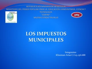 LOS IMPUESTOS
MUNICIPALES
Integrantes
Klisnman Arias C.I:25.236.688
 