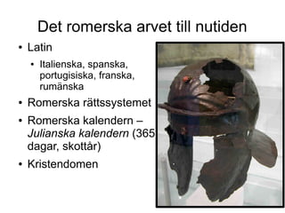 Det romerska arvet till nutiden
●   Latin
    ●   Italienska, spanska,
        portugisiska, franska,
        rumänska
●   Romerska rättssystemet
●   Romerska kalendern –
    Julianska kalendern (365
    dagar, skottår)
●   Kristendomen
 