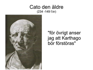 Cato den äldre
   (234 -149 f.kr)




           "för övrigt anser
           jag att Karthago
           bör förstöras"
 