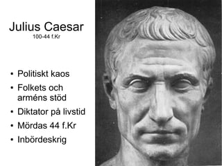 Julius Caesar
        100-44 f.Kr




●   Politiskt kaos
●   Folkets och
    arméns stöd
●   Diktator på livstid
●   Mördas 44 f.Kr
●   Inbördeskrig
 
