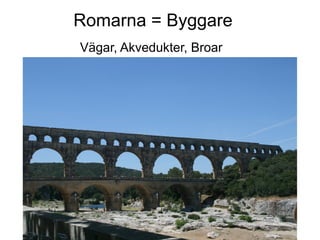 Romarna = Byggare
Vägar, Akvedukter, Broar
 