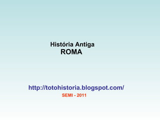 História Antiga ROMA  http://totohistoria.blogspot.com/ SEMI - 2011 