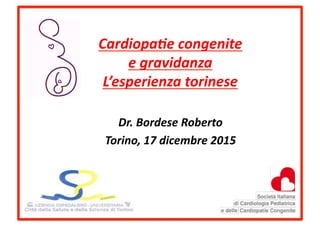 Cardiopa(e	
  congenite	
  	
  
e	
  gravidanza	
  
L’esperienza	
  torinese	
  
Dr.	
  Bordese	
  Roberto	
  
Torino,	
  17	
  dicembre	
  2015	
  
 