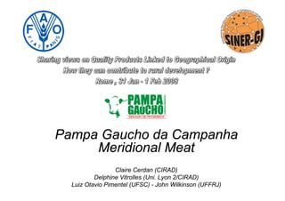 Pampa Gaucho da Campanha
Meridional Meat
Claire Cerdan (CIRAD)
Delphine Vitrolles (Uni. Lyon 2/CIRAD)
Luiz Otavio Pimentel (UFSC) - John Wilkinson (UFFRJ)
 