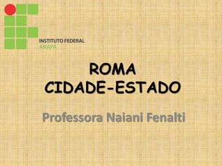 ROMA
CIDADE-ESTADO
Professora Naiani Fenalti
 