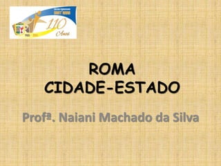 ROMA
CIDADE-ESTADO
Profª. Naiani Machado da Silva
 