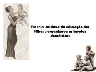 Em casa,  cuidava da educação dos filhos  e  organizava as tarefas domésticas 