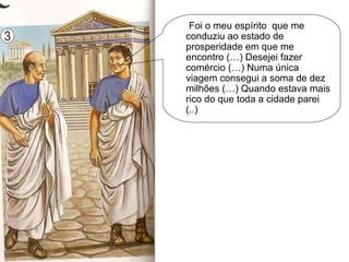 Foi o meu espírito  que me conduziu ao estado de prosperidade em que me encontro (…) Desejei fazer comércio (…) Numa única viagem consegui a soma de dez milhões (…) Quando estava mais rico do que toda a cidade parei (..) 