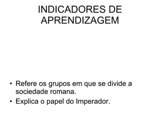 INDICADORES DE APRENDIZAGEM Refere os grupos em que se divide a sociedade romana.  Explica o papel do Imperador. 