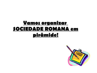Vamos organizar  SOCIEDADE ROMANA em pirâmide! 