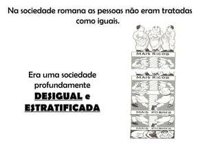 Na sociedade romana as pessoas não eram tratadas como iguais.  Era uma sociedade profundamente  DESIGUAL  e  ESTRATIFICADA 