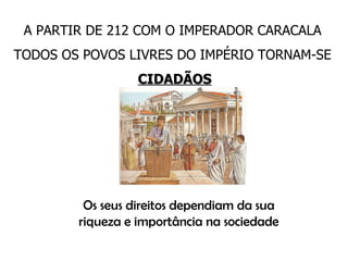 A PARTIR DE 212 COM O IMPERADOR CARACALA TODOS OS POVOS LIVRES DO IMPÉRIO TORNAM-SE  CIDADÃOS Os seus direitos dependiam da sua riqueza e importância na sociedade 