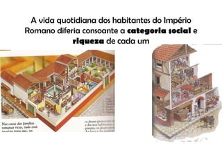 A  vida quotidiana dos habitantes do Império Romano diferia consoante a  categoria social  e  riqueza  de cada um 
