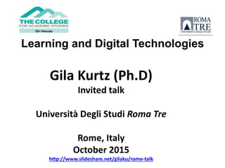 Gila Kurtz (Ph.D)
Invited talk
Università Degli Studi Roma Tre
Rome, Italy
October 2015
http://www.slideshare.net/gilaku/rome-talk
Learning and Digital Technologies
 