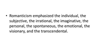 • Romanticism emphasized the individual, the
subjective, the irrational, the imaginative, the
personal, the spontaneous, the emotional, the
visionary, and the transcendental.
 