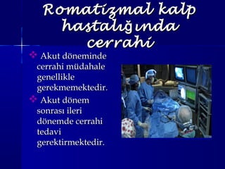 Romatizmal kalpRomatizmal kalp
hastalı ındağhastalı ındağ
cerrahicerrahi
 Akut dönemindeAkut döneminde
cerrahi müdahalecerrahi müdahale
genelliklegenellikle
gerekmemektedir.gerekmemektedir.
 Akut dönemAkut dönem
sonrası ilerisonrası ileri
dönemde cerrahidönemde cerrahi
tedavitedavi
gerektirmektedir.gerektirmektedir.
 