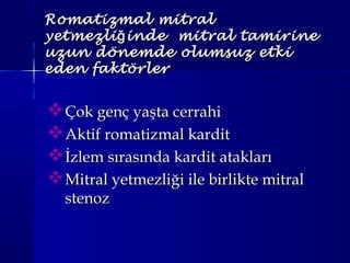 Romatizmal mitralRomatizmal mitral
yetmezli inde mitral tamirineğyetmezli inde mitral tamirineğ
uzun dönemde olumsuz etkiuzun dönemde olumsuz etki
eden faktörlereden faktörler
Çok genç yaşta cerrahiÇok genç yaşta cerrahi
Aktif romatizmal karditAktif romatizmal kardit
İzlem sırasında kardit ataklarıİzlem sırasında kardit atakları
Mitral yetmezliği ile birlikte mitralMitral yetmezliği ile birlikte mitral
stenozstenoz
 