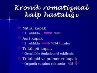 Kronik romatizmalKronik romatizmal
kalp hastalı ığkalp hastalı ığ
 Mitral kapakMitral kapak
1. sıklıkla %851. sıklıkla %85
 Aort kapakAort kapak
2. sıklıkla %54 tutulur2. sıklıkla %54 tutulur
 Triküspit kapakTriküspit kapak
Genellikle fonksiyonel etkilenir.Genellikle fonksiyonel etkilenir.
 Triküspid ve pulmoner kapakTriküspid ve pulmoner kapak
Organik tutuluş çok azdır %5Organik tutuluş çok azdır %5
 