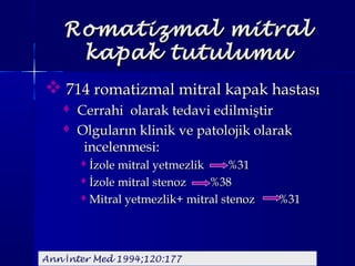 Romatizmal mitralRomatizmal mitral
kapak tutulumukapak tutulumu
 714 romatizmal mitral kapak hastası714 romatizmal mitral kapak hastası
 Cerrahi olarak tedavi edilmiştirCerrahi olarak tedavi edilmiştir
 Olguların klinik ve patolojik olarakOlguların klinik ve patolojik olarak
incelenmesi:incelenmesi:
İzole mitral yetmezlik %31İzole mitral yetmezlik %31
İzole mitral stenoz %38İzole mitral stenoz %38
Mitral yetmezlik+ mitral stenoz %31Mitral yetmezlik+ mitral stenoz %31
Ann nter Med 1994;120:177İ
 