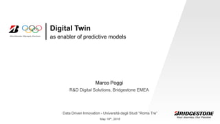 Data Driven Innovation - Università degli Studi “Roma Tre”
May 18th, 2018
as enabler of predictive models
Digital Twin
Marco Poggi
R&D Digital Solutions, Bridgestone EMEA
 