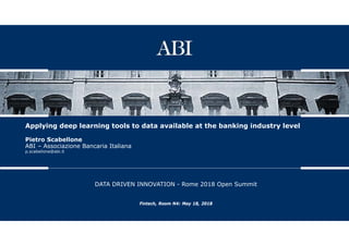 Applying deep learning tools to data available at the banking industry level
Pietro Scabellone
ABI – Associazione Bancaria Italiana
p.scabellone@abi.it
DATA DRIVEN INNOVATION - Rome 2018 Open Summit
Fintech, Room N4: May 18, 2018
 