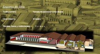 Lugares de Ocio Teatro romano  Templo de adoracion a los dioses Circo Maximo  El teatro Tiendas, bares y restaurantes  T e r m a s 
