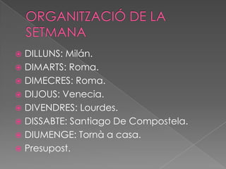  DILLUNS: Milán.
 DIMARTS: Roma.
 DIMECRES: Roma.
 DIJOUS: Venecia.
 DIVENDRES: Lourdes.
 DISSABTE: Santiago De Compostela.
 DIUMENGE: Tornà a casa.
 Presupost.
 