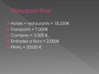  Hotels + restaurants = 18.550€
 Transports = 7.000€
 Compres = 3.000 €
 Entrades a llocs = 2.000€
 FINAL = 30550 €
 