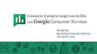 Warde Ka
Specialista Consumer Surveys
29, Aprile, 2015
Conoscere il proprio target con facilità
con GoogleConsumer Surveys
 