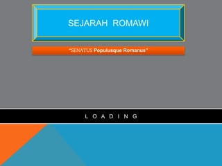 SEJARAH ROMAWI 
“SENATUS Populusque Romanus” 
L O A D I N G 
 