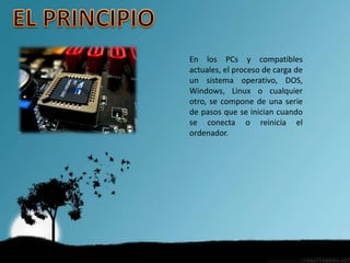 En los PCs y compatibles
actuales, el proceso de carga de
un sistema operativo, DOS,
Windows, Linux o cualquier
otro, se compone de una serie
de pasos que se inician cuando
se conecta o reinicia el
ordenador.
 