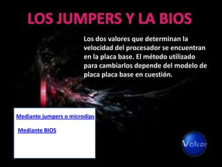 Los dos valores que determinan la
                        velocidad del procesador se encuentran
                        en la placa base. El método utilizado
                        para cambiarlos depende del modelo de
                        placa placa base en cuestión.




Mediante jumpers o microdips

Mediante BIOS
 