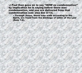 7/26/2019 Produced by Bill Fritz for Adult Sunday School 4
 Paul then goes on to say “NOW no condemnation,”
by implication he is saying before there was
condemnation, and you are delivered from that
condemnation (see also Gal 3:13).
 Through Jesus, those who walk according to the
Spirit, are freed from the bindings of letter of the Law
(Rom 7:6).
 