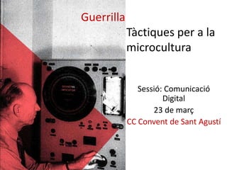 Guerrilla
            Tàctiques per a la
            microcultura


               Sessió: Comunicació
                      Digital
                   23 de març
            CC Convent de Sant Agustí
 