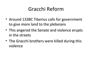 Gracchi Reform Around 133BC Tiberius calls for government to give more land to the plebeians This angered the Senate and violence erupts in the streets The Gracchi brothers were killed during this violence 