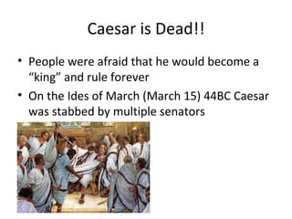 Caesar is Dead!! People were afraid that he would become a “king” and rule forever On the Ides of March (March 15) 44BC Caesar was stabbed by multiple senators 
