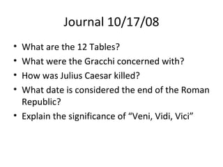Journal 10/17/08 What are the 12 Tables? What were the Gracchi concerned with? How was Julius Caesar killed? What date is considered the end of the Roman Republic? Explain the significance of “Veni, Vidi, Vici” 