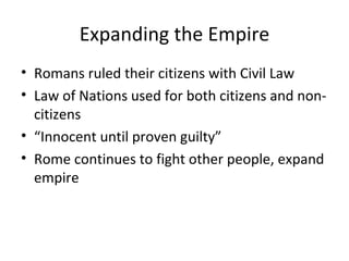 Expanding the Empire Romans ruled their citizens with Civil Law Law of Nations used for both citizens and non-citizens “ Innocent until proven guilty” Rome continues to fight other people, expand empire 