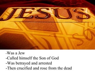 - Was a Jew  -Called himself the Son of God -Was betrayed and arrested -Then crucified and rose from the dead 