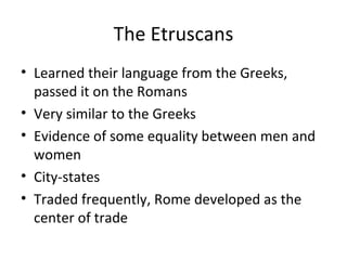 The Etruscans Learned their language from the Greeks, passed it on the Romans Very similar to the Greeks Evidence of some equality between men and women City-states Traded frequently, Rome developed as the center of trade 