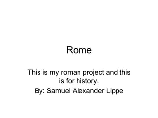 Rome This is my roman project and this is for history. By: Samuel Alexander Lippe 