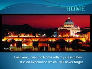 ROME Last year, I went to Roma with my classmates. Itisan experience which I will never forget 