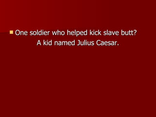 One soldier who helped kick slave butt?  A kid named Julius Caesar. 