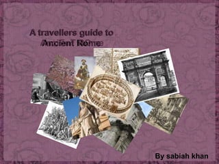 A travellers guide to
   AnciEnT Rome
   Ancient ROme




                        By sabiah khan
 