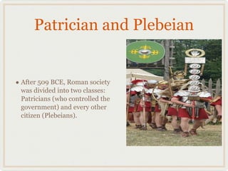 Patrician and Plebeian After 509 BCE, Roman society was divided into two classes: Patricians (who controlled the government) and every other citizen (Plebeians). 